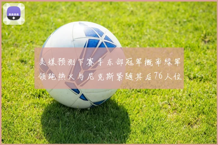 美媒预测下赛季东部冠军概率绿军领跑热火与尼克斯紧随其后76人位列第四