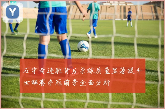 石宇奇连胜背后杀球质量显著提升世锦赛夺冠前景全面分析