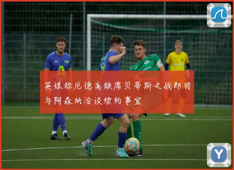 英媒称厄德高缺席贝蒂斯之战即将与阿森纳洽谈续约事宜