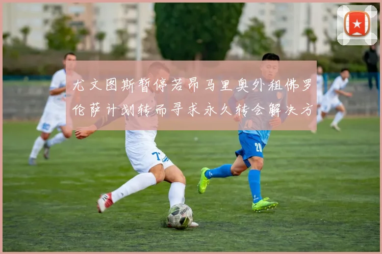 尤文图斯暂停若昂马里奥外租佛罗伦萨计划转而寻求永久转会解决方案