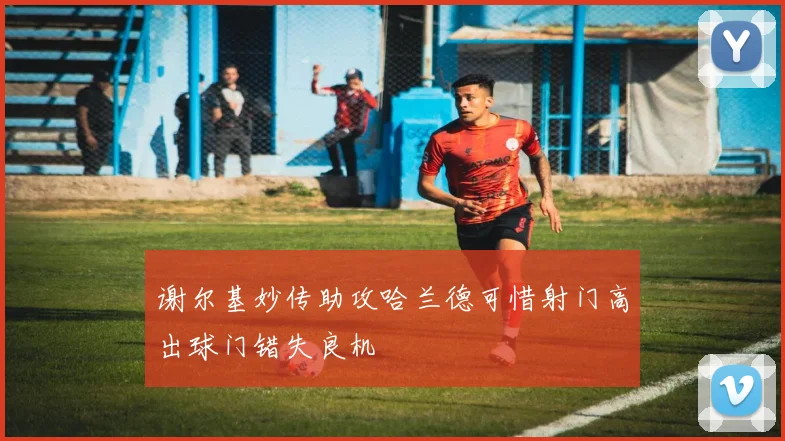谢尔基妙传助攻哈兰德可惜射门高出球门错失良机