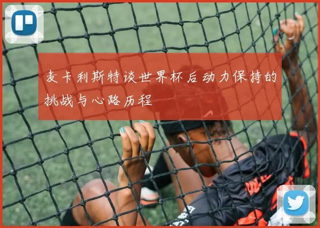 麦卡利斯特谈世界杯后动力保持的挑战与心路历程
