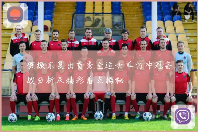 樊振东复出首秀全运会单打冲冠备战分析及精彩看点揭秘