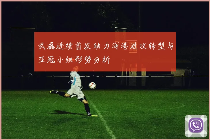 武磊连续首发助力海港进攻转型与亚冠小组形势分析