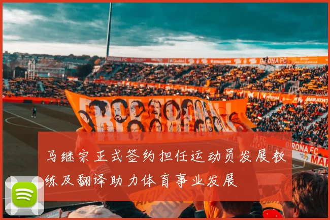 马继宗正式签约担任运动员发展教练及翻译助力体育事业发展